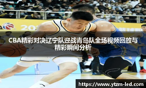 CBA精彩对决辽宁队迎战青岛队全场视频回放与精彩瞬间分析