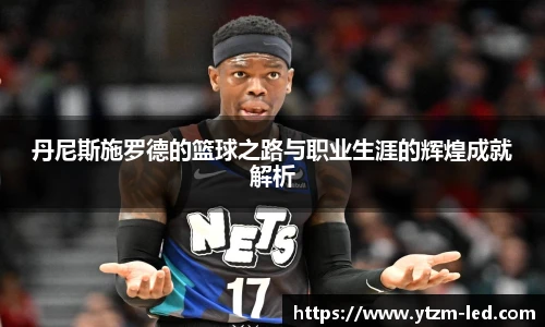 丹尼斯施罗德的篮球之路与职业生涯的辉煌成就解析